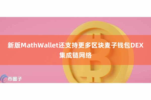 新版MathWallet还支持更多区块麦子钱包DEX集成链网络
