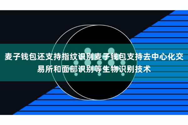 麦子钱包还支持指纹识别麦子钱包支持去中心化交易所和面部识别等生物识别技术