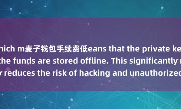 which m麦子钱包手续费低eans that the private keys used to access the funds are stored offline. This significantly reduces the risk of hacking and unauthorized access to the funds.