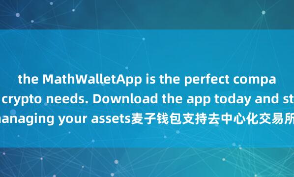 the MathWalletApp is the perfect companion for all your crypto needs. Download the app today and start managing your assets麦子钱包支持去中心化交易所 with ease and convenience.