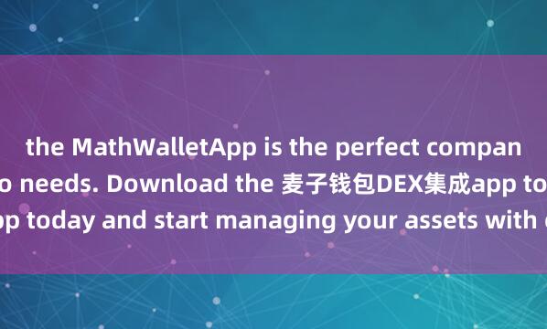 the MathWalletApp is the perfect companion for all your crypto needs. Download the 麦子钱包DEX集成app today and start managing your assets with ease and convenience.